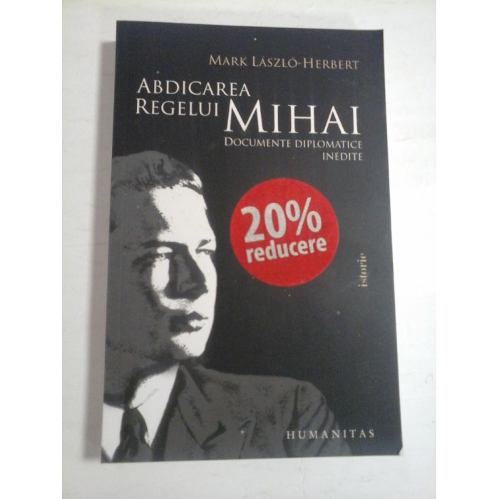 ABDICAREA REGELUI MIHAI DOCUMENTE DIPLOMATICE INEDITE  -  MARK LASZLO-HERBERT